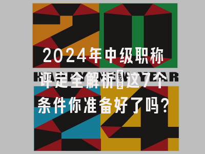 2024年中级职称评定全解析：这7个条件你准备好了吗？