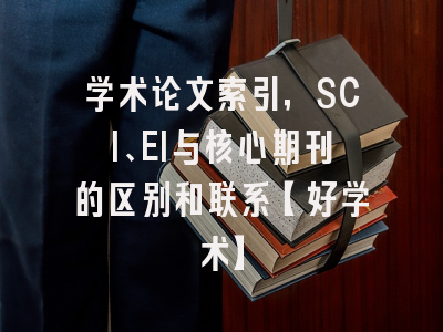 学术论文索引，SCI、EI与核心期刊的区别和联系【好学术】