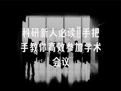 科研新人必读：手把手教你高效参加学术会议