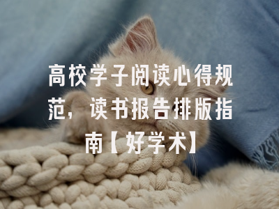 高校学子阅读心得规范，读书报告排版指南【好学术】