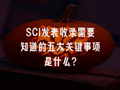 SCI发表收录需要知道的五大关键事项是什么？