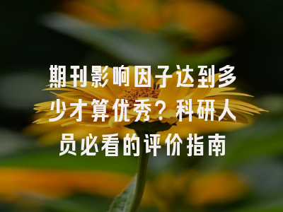 期刊影响因子达到多少才算优秀？科研人员必看的评价指南