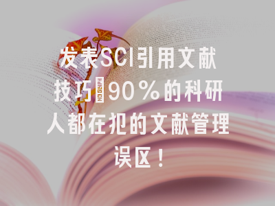 发表SCI引用文献技巧：90%的科研人都在犯的文献管理误区！