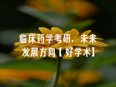 临床药学考研，未来发展方向【好学术】
