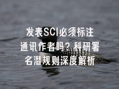 发表SCI必须标注通讯作者吗？科研署名潜规则深度解析