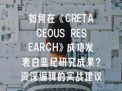 如何在《CRETACEOUS RESEARCH》成功发表白垩纪研究成果？资深编辑的实战建议