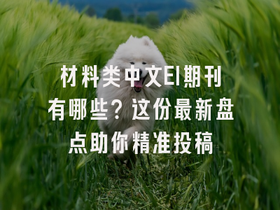 材料类中文EI期刊有哪些？这份最新盘点助你精准投稿