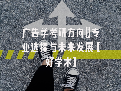 广告学考研方向：专业选择与未来发展【好学术】
