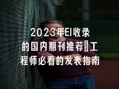 2023年EI收录的国内期刊推荐：工程师必看的发表指南