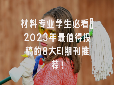 材料专业学生必看：2023年最值得投稿的8大EI期刊推荐！