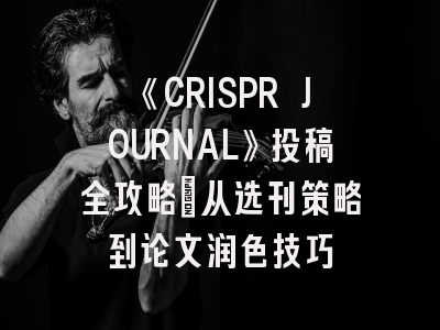 《CRISPR JOURNAL》投稿全攻略：从选刊策略到论文润色技巧