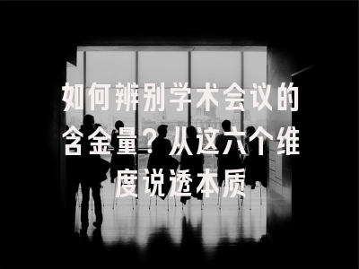 如何辨别学术会议的含金量？从这六个维度说透本质