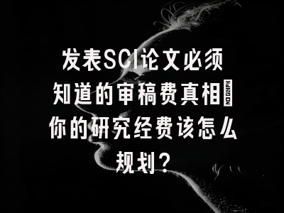 发表SCI论文必须知道的审稿费真相：你的研究经费该怎么规划？