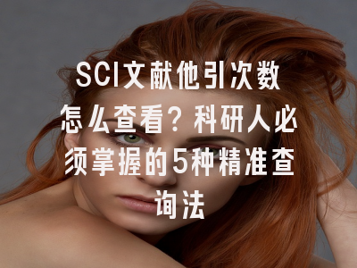 SCI文献他引次数怎么查看？科研人必须掌握的5种精准查询法
