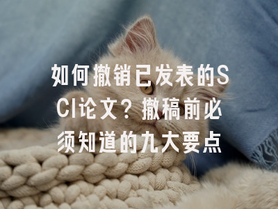 如何撤销已发表的SCI论文？撤稿前必须知道的九大要点