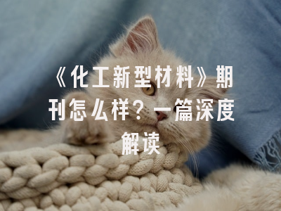 《化工新型材料》期刊怎么样？一篇深度解读