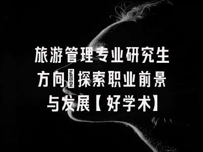 旅游管理专业研究生方向：探索职业前景与发展【好学术】