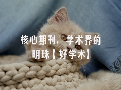 核心期刊，学术界的明珠【好学术】