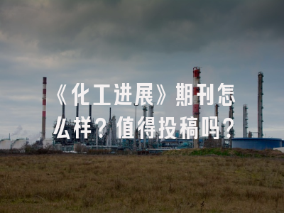 《化工进展》期刊怎么样？值得投稿吗？