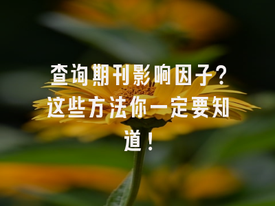 查询期刊影响因子？这些方法你一定要知道！