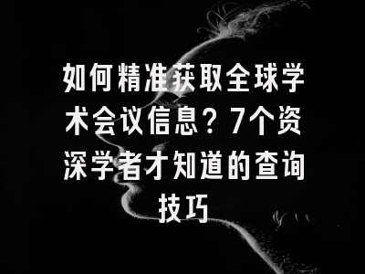 如何精准获取全球学术会议信息？7个资深学者才知道的查询技巧