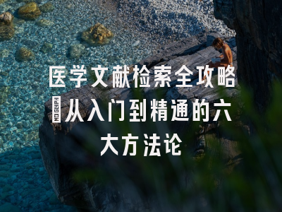 医学文献检索全攻略：从入门到精通的六大方法论