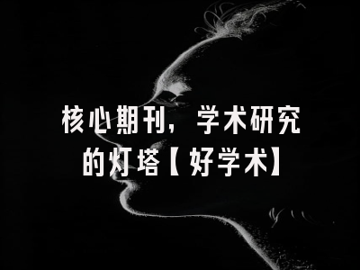 核心期刊，学术研究的灯塔【好学术】