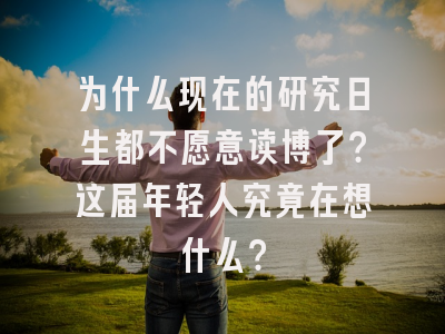 为什么现在的研究日生都不愿意读博了？这届年轻人究竟在想什么？