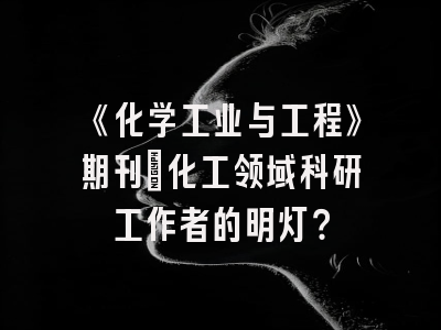 《化学工业与工程》期刊：化工领域科研工作者的明灯？