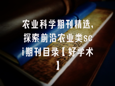 农业科学期刊精选，探索前沿农业类sci期刊目录【好学术】