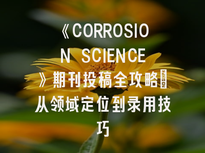 《CORROSION SCIENCE》期刊投稿全攻略：从领域定位到录用技巧