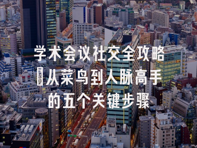 学术会议社交全攻略：从菜鸟到人脉高手的五个关键步骤