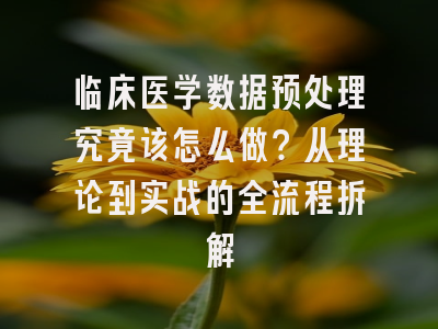 临床医学数据预处理究竟该怎么做？从理论到实战的全流程拆解