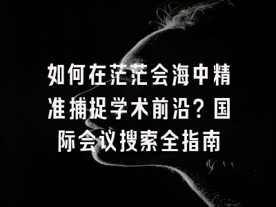 如何在茫茫会海中精准捕捉学术前沿？国际会议搜索全指南