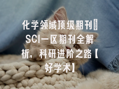 化学领域顶级期刊：SCI一区期刊全解析，科研进阶之路【好学术】