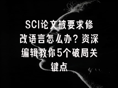 SCI论文被要求修改语言怎么办？资深编辑教你5个破局关键点