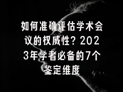 如何准确评估学术会议的权威性？2023年学者必备的7个鉴定维度