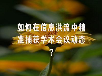 如何在信息洪流中精准捕获学术会议动态？