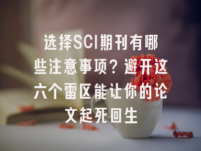 选择SCI期刊有哪些注意事项？避开这六个雷区能让你的论文起死回生
