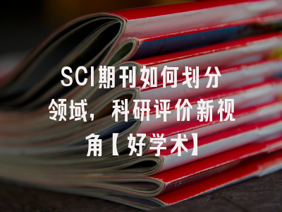 SCI期刊如何划分领域，科研评价新视角【好学术】
