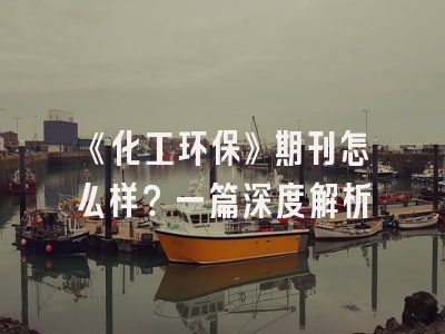 《化工环保》期刊怎么样？一篇深度解析