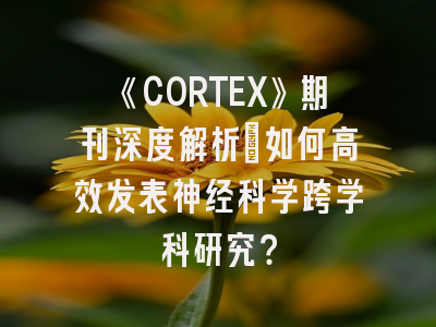 《CORTEX》期刊深度解析：如何高效发表神经科学跨学科研究？