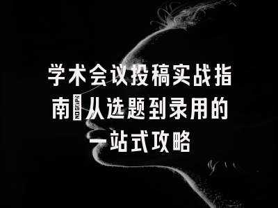 学术会议投稿实战指南：从选题到录用的一站式攻略
