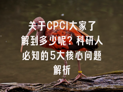 关于CPCI大家了解到多少呢？科研人必知的5大核心问题解析