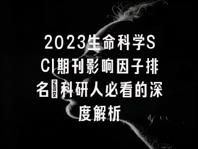 2023生命科学SCI期刊影响因子排名：科研人必看的深度解析