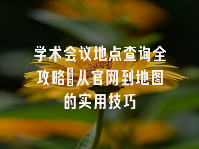 学术会议地点查询全攻略：从官网到地图的实用技巧