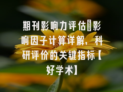 期刊影响力评估：影响因子计算详解，科研评价的关键指标【好学术】