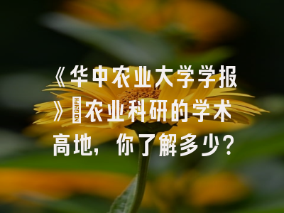 《华中农业大学学报》：农业科研的学术高地，你了解多少？
