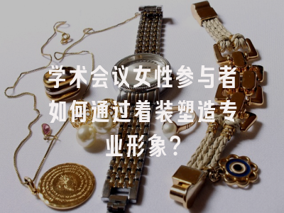 学术会议女性参与者如何通过着装塑造专业形象？