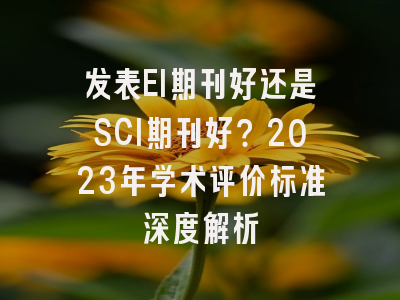 发表EI期刊好还是SCI期刊好？2023年学术评价标准深度解析